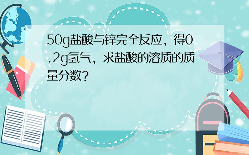 50g盐酸与锌完全反应，得0.2g氢气，求盐酸的溶质的质量分数？