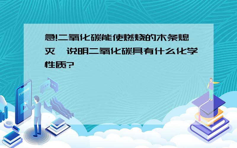 急!二氧化碳能使燃烧的木条熄灭,说明二氧化碳具有什么化学性质?