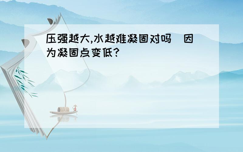 压强越大,水越难凝固对吗（因为凝固点变低?