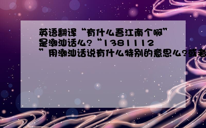 英语翻译“有什么吾江南个啊”是潮汕话么?“1381112”用潮汕话说有什么特别的意思么?或者这组数字有什么特别的?