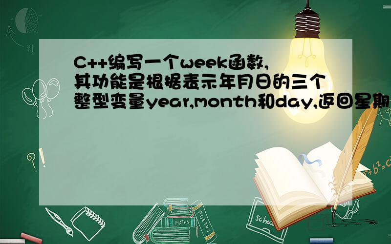 C++编写一个week函数,其功能是根据表示年月日的三个整型变量year,month和day,返回星期几的值 .