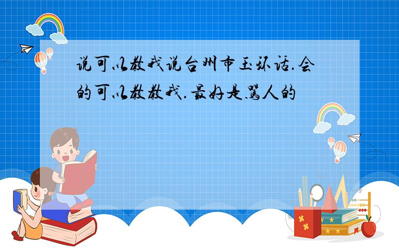 说可以教我说台州市玉环话.会的可以教教我.最好是骂人的