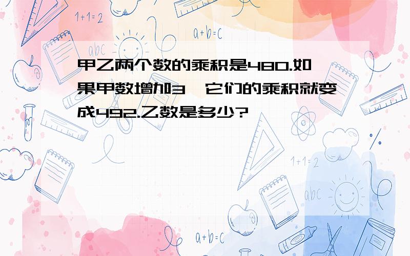 甲乙两个数的乘积是480.如果甲数增加3,它们的乘积就变成492.乙数是多少?