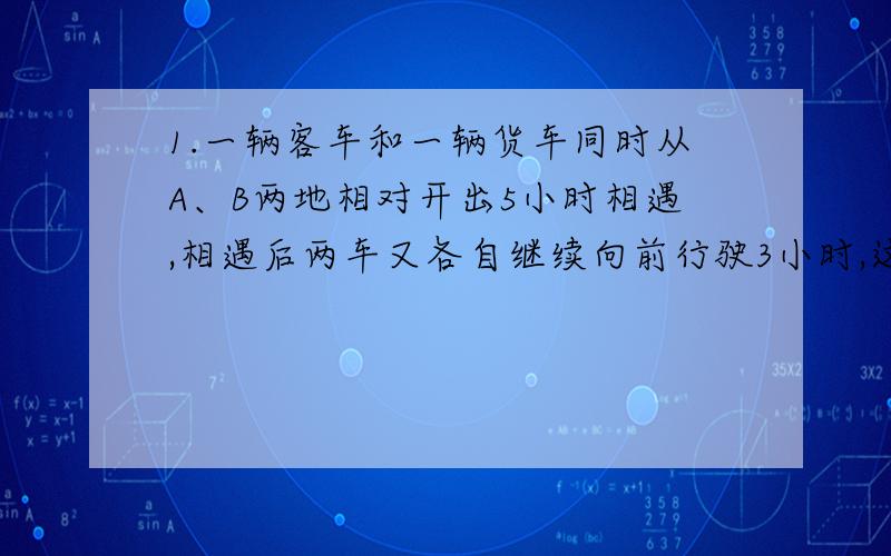 1.一辆客车和一辆货车同时从A、B两地相对开出5小时相遇,相遇后两车又各自继续向前行驶3小时,这时客车离B地还有180千