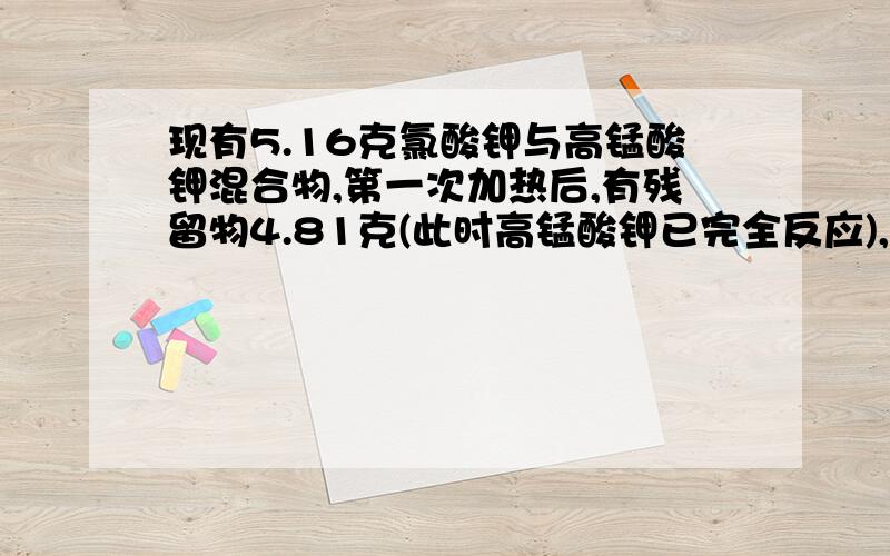 现有5.16克氯酸钾与高锰酸钾混合物,第一次加热后,有残留物4.81克(此时高锰酸钾已完全反应),继续加热到不反映,最后