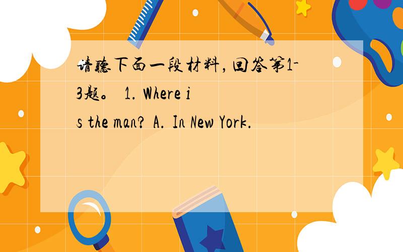 请听下面一段材料，回答第1-3题。 1. Where is the man? A. In New York.