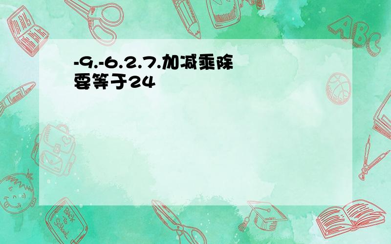 -9.-6.2.7.加减乘除要等于24