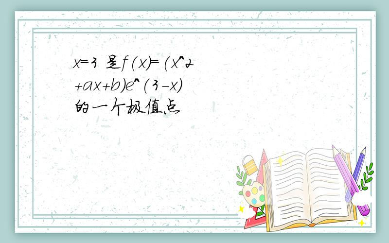 x=3 是f(x)=(x^2+ax+b)e^(3-x) 的一个极值点