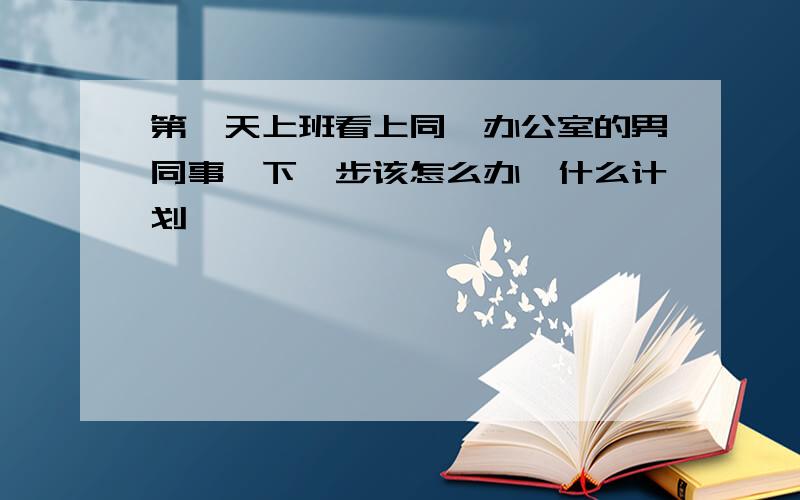 第一天上班看上同一办公室的男同事,下一步该怎么办,什么计划