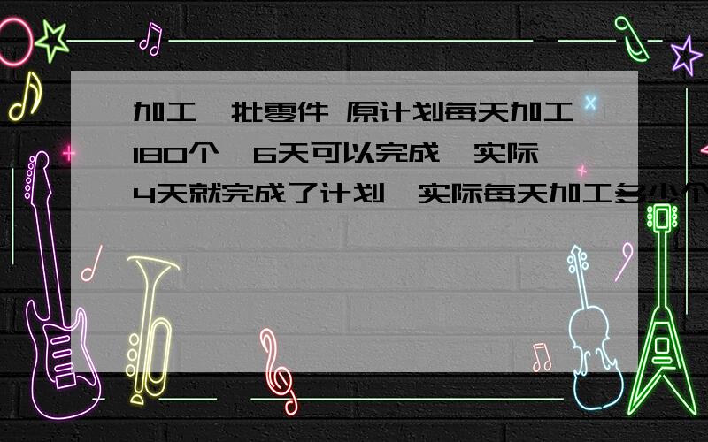 加工一批零件 原计划每天加工180个,6天可以完成,实际4天就完成了计划,实际每天加工多少个?工作效率提