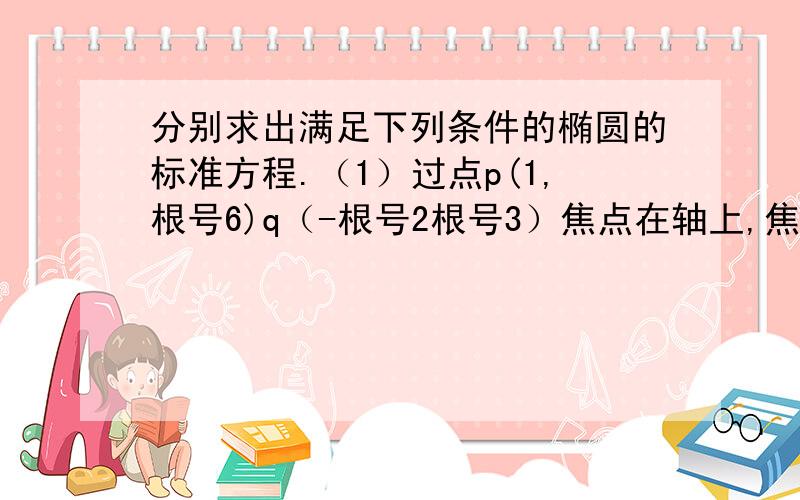 分别求出满足下列条件的椭圆的标准方程.（1）过点p(1,根号6)q（-根号2根号3）焦点在轴上,焦距为,并...