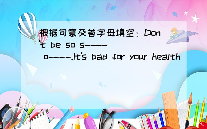 根据句意及首字母填空：Don't be so s---- o----.It's bad for your health