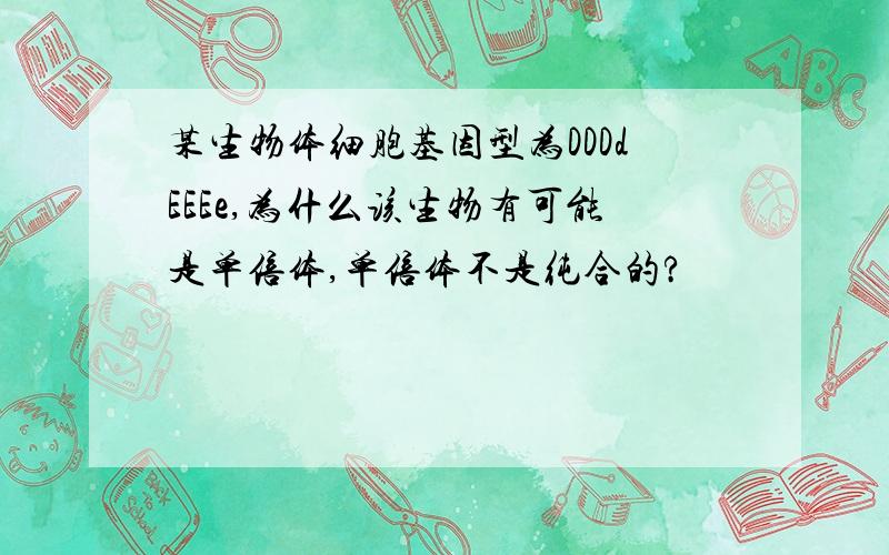 某生物体细胞基因型为DDDdEEEe,为什么该生物有可能是单倍体,单倍体不是纯合的?