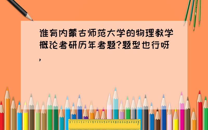 谁有内蒙古师范大学的物理教学概论考研历年考题?题型也行呀,