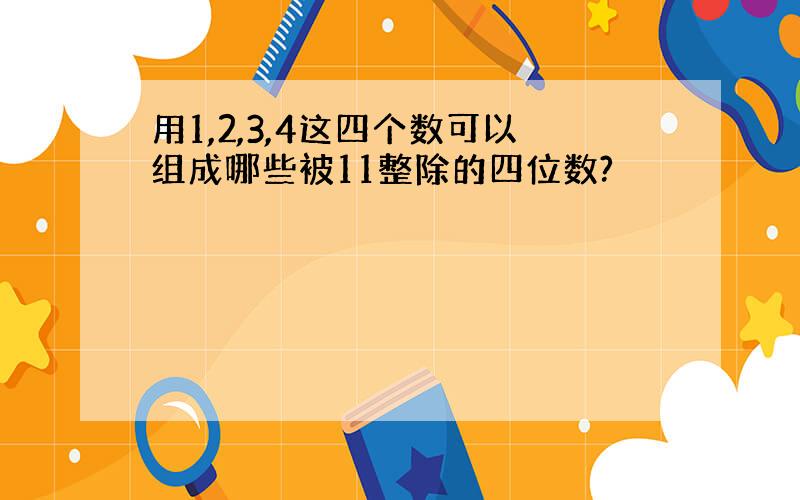 用1,2,3,4这四个数可以组成哪些被11整除的四位数?