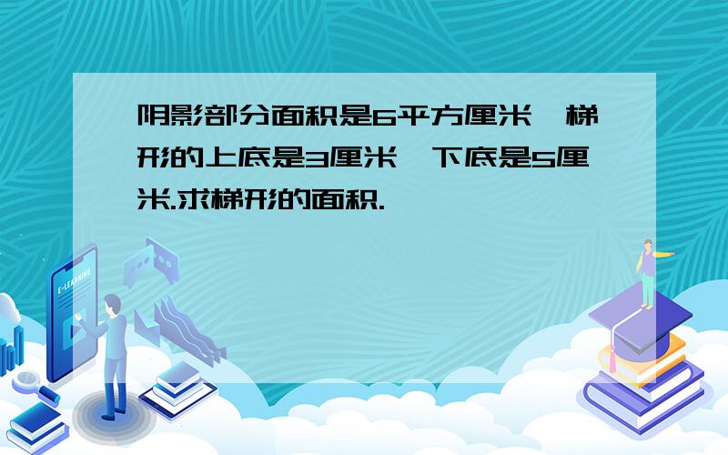 阴影部分面积是6平方厘米,梯形的上底是3厘米,下底是5厘米.求梯形的面积.