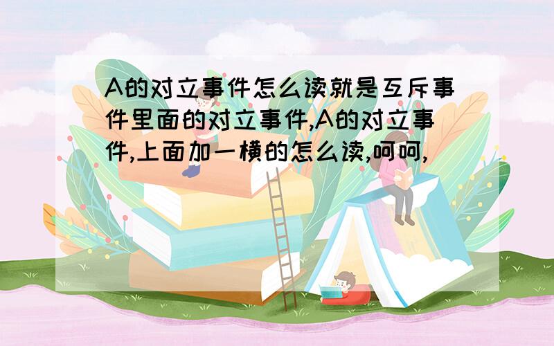 A的对立事件怎么读就是互斥事件里面的对立事件,A的对立事件,上面加一横的怎么读,呵呵,