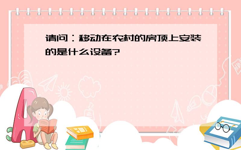 请问：移动在农村的房顶上安装的是什么设备?