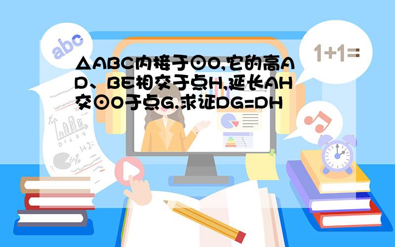 △ABC内接于⊙O,它的高AD、BE相交于点H,延长AH交⊙O于点G.求证DG=DH