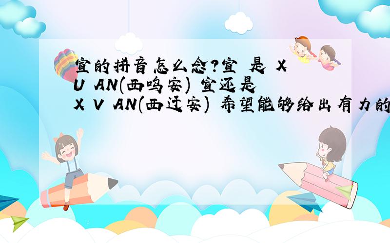 宣的拼音怎么念?宣 是 X U AN(西呜安) 宣还是 X V AN(西迂安) 希望能够给出有力的证明噢.