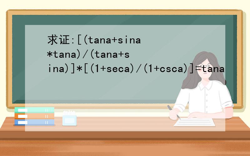 求证:[(tana+sina*tana)/(tana+sina)]*[(1+seca)/(1+csca)]=tana