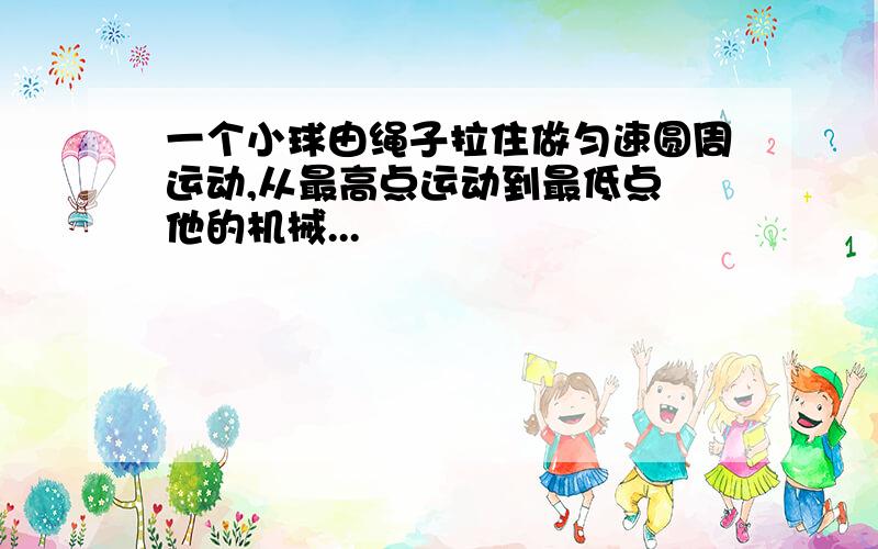 一个小球由绳子拉住做匀速圆周运动,从最高点运动到最低点 他的机械...