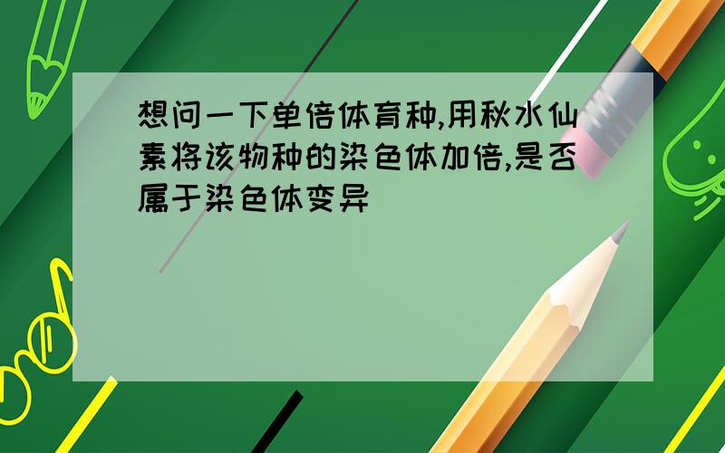 想问一下单倍体育种,用秋水仙素将该物种的染色体加倍,是否属于染色体变异