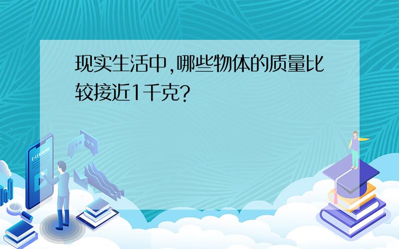 现实生活中,哪些物体的质量比较接近1千克?