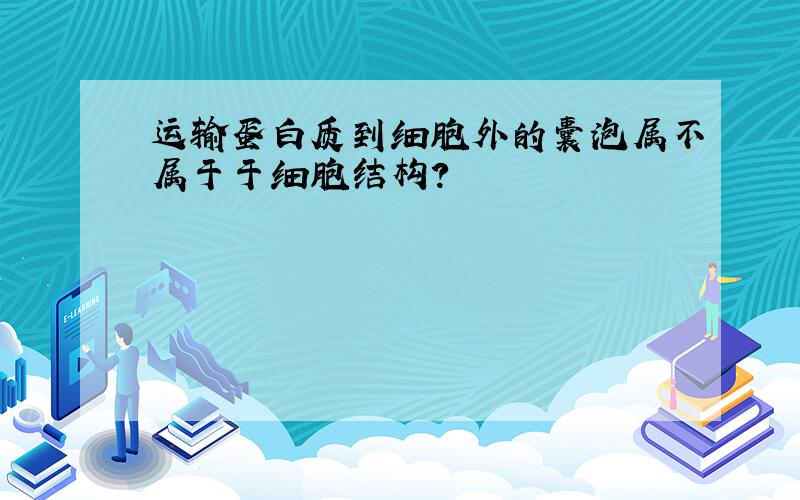 运输蛋白质到细胞外的囊泡属不属于于细胞结构?