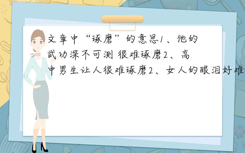 文章中“琢磨”的意思1、他的武功深不可测 很难琢磨2、高中男生让人很难琢磨2、女人的眼泪好难琢磨 4、股票难琢磨