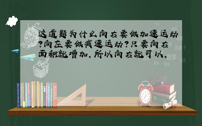 这道题为什么向右要做加速运动?向左要做减速运动?只要向右面积就增加,所以向右就可以,