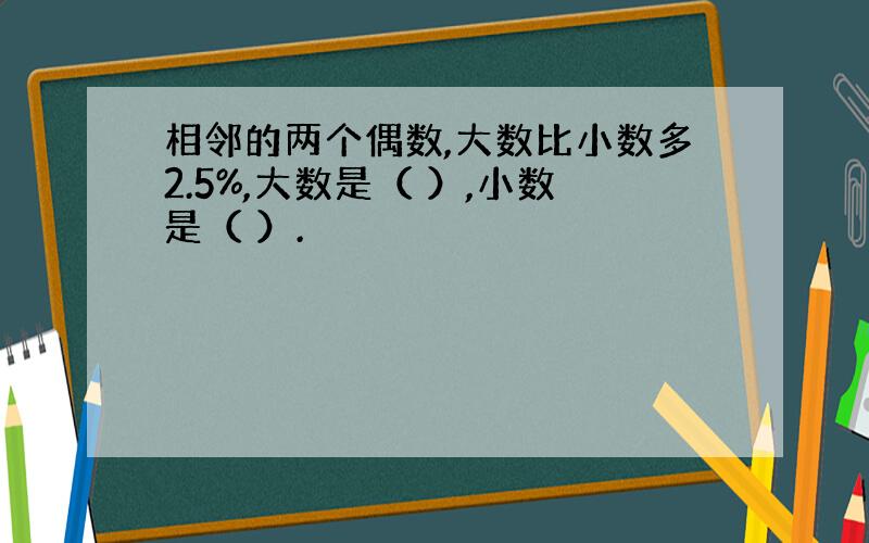 相邻的两个偶数,大数比小数多2.5%,大数是（ ）,小数是（ ）.