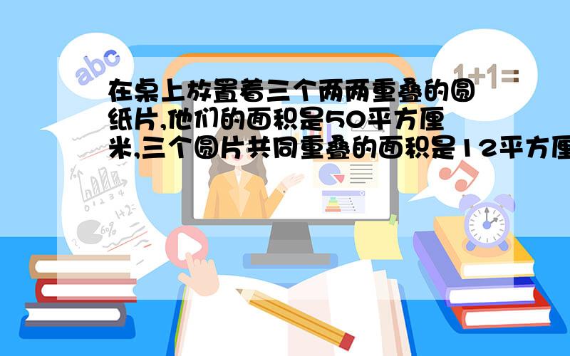 在桌上放置着三个两两重叠的圆纸片,他们的面积是50平方厘米,三个圆片共同重叠的面积是12平方厘米,