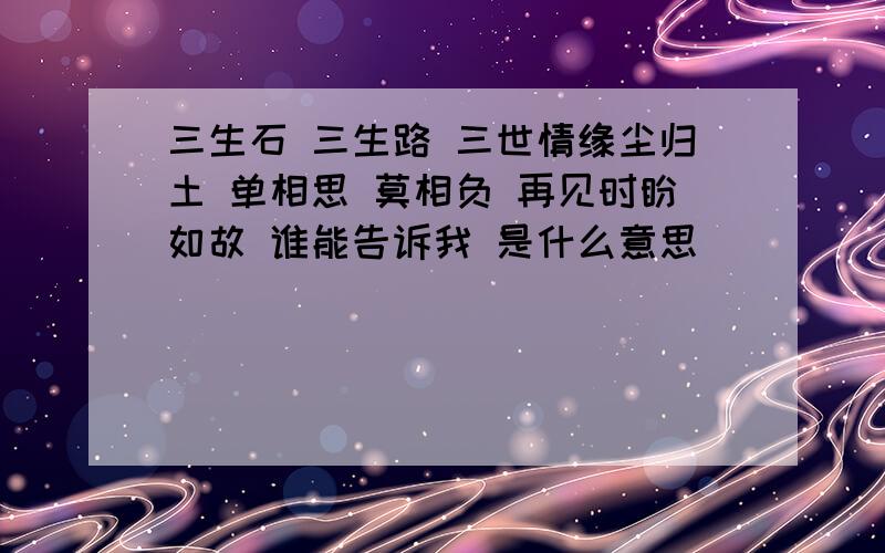 三生石 三生路 三世情缘尘归土 单相思 莫相负 再见时盼如故 谁能告诉我 是什么意思