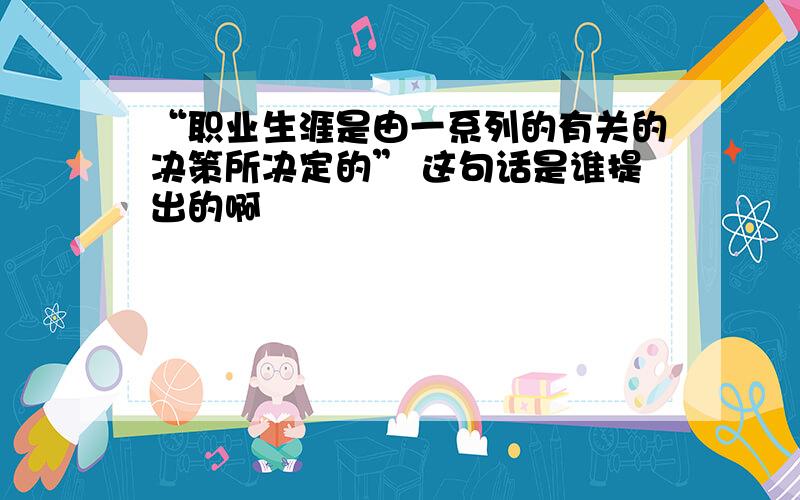 “职业生涯是由一系列的有关的决策所决定的” 这句话是谁提出的啊