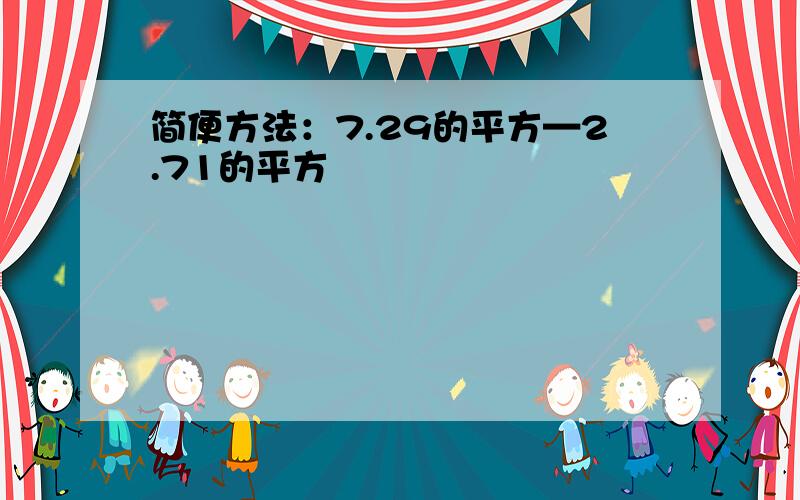 简便方法：7.29的平方—2.71的平方