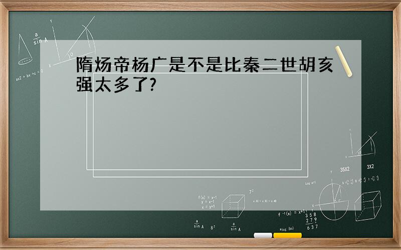 隋炀帝杨广是不是比秦二世胡亥强太多了?