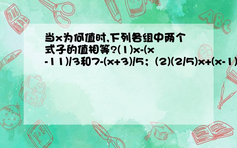 当x为何值时,下列各组中两个式子的值相等?(1)x-(x-11)/3和7-(x+3)/5；(2)(2/5)x+(x-1)