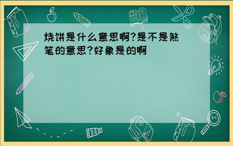 烧饼是什么意思啊?是不是煞 笔的意思?好象是的啊