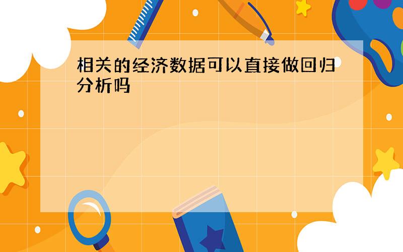 相关的经济数据可以直接做回归分析吗