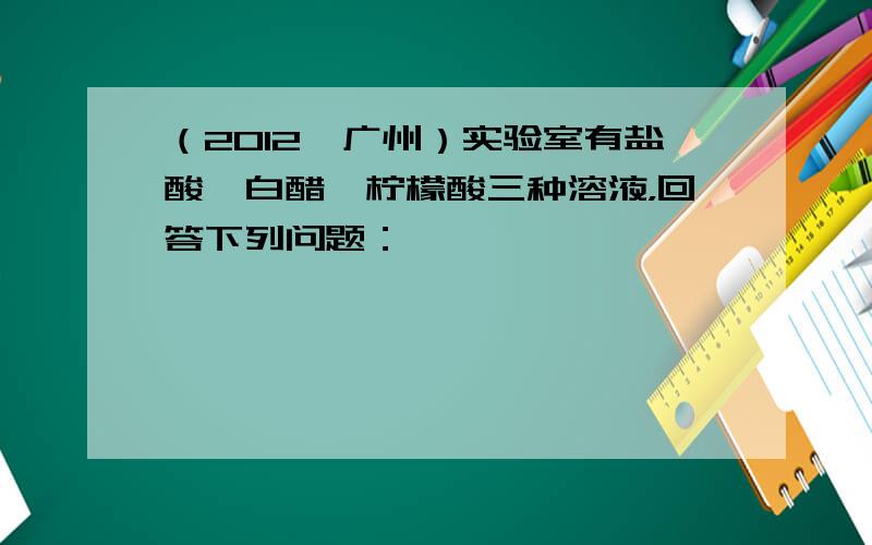 （2012•广州）实验室有盐酸、白醋、柠檬酸三种溶液，回答下列问题：