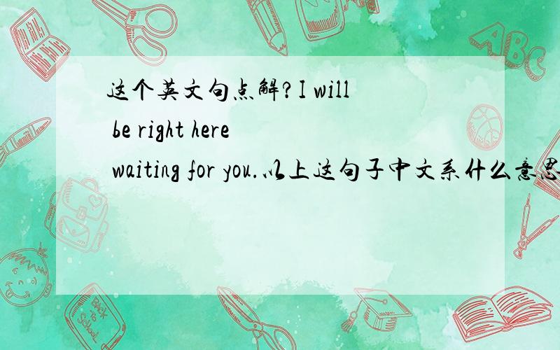 这个英文句点解?I will be right here waiting for you.以上这句子中文系什么意思?