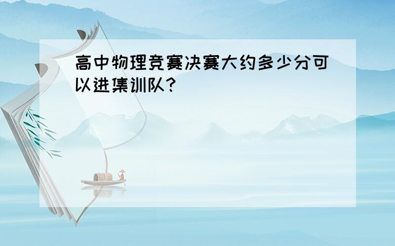 高中物理竞赛决赛大约多少分可以进集训队?