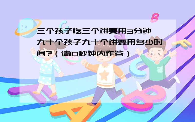 三个孩子吃三个饼要用3分钟,九十个孩子九十个饼要用多少时间?（请10秒钟内作答）