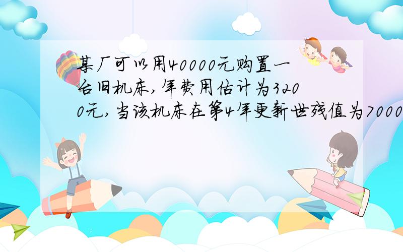 某厂可以用40000元购置一台旧机床,年费用估计为3200元,当该机床在第4年更新世残值为7000元.该厂也可以6000