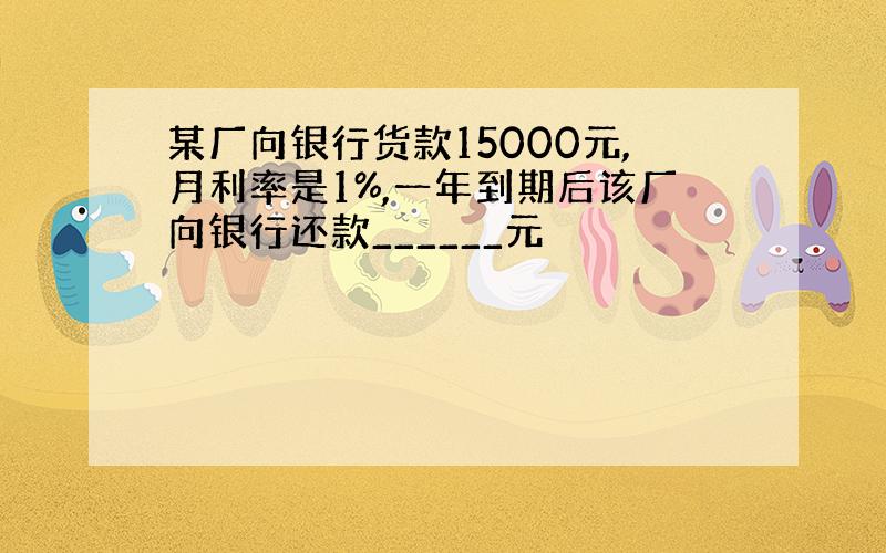 某厂向银行货款15000元,月利率是1%,一年到期后该厂向银行还款______元