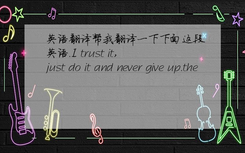 英语翻译帮我翻译一下下面这段英语.I trust it,just do it and never give up.the