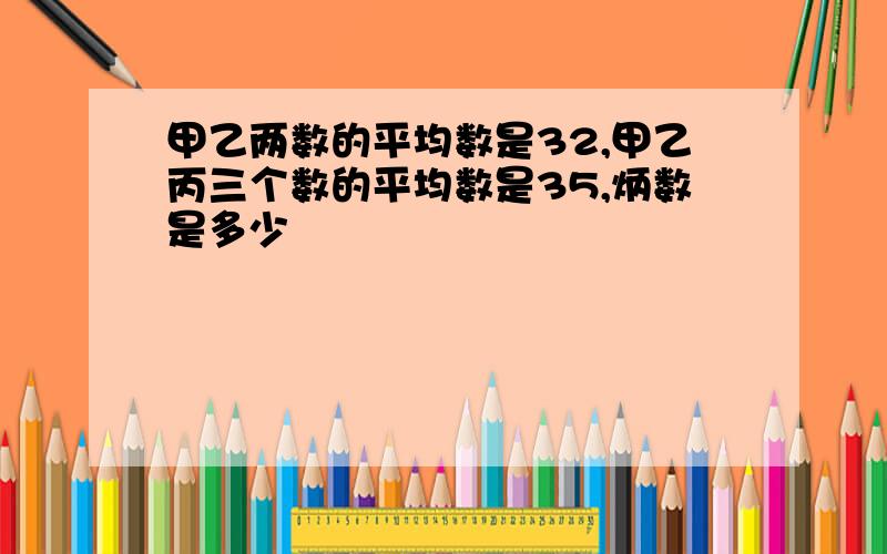 甲乙两数的平均数是32,甲乙丙三个数的平均数是35,炳数是多少