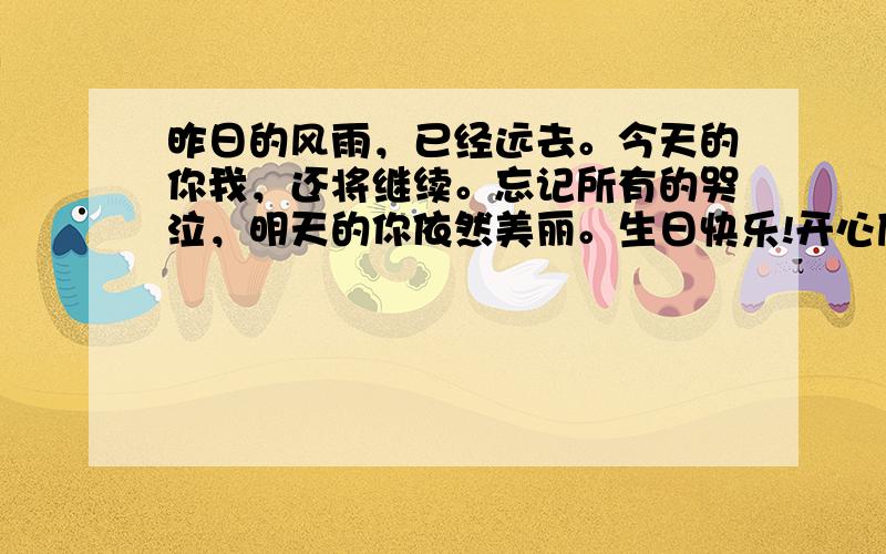 昨日的风雨，已经远去。今天的你我，还将继续。忘记所有的哭泣，明天的你依然美丽。生日快乐!开心度过!