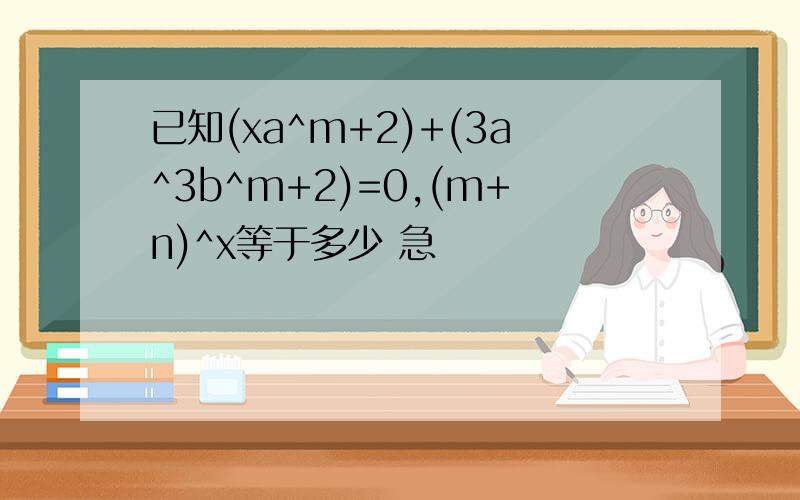 已知(xa^m+2)+(3a^3b^m+2)=0,(m+n)^x等于多少 急